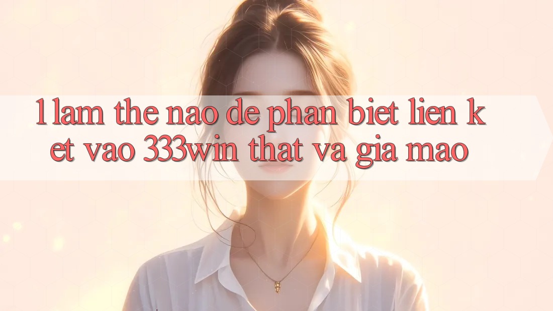 1. Làm thế nào để phân biệt liên kết vào 333win thật và giả mạo?