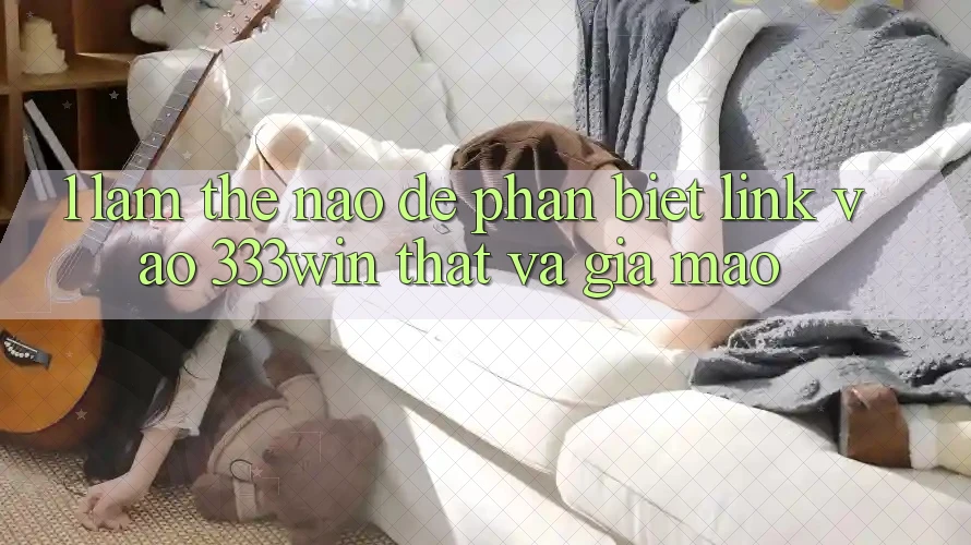 1. Làm thế nào để phân biệt link vào 333win thật và giả mạo?