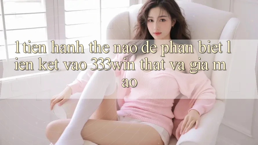 1. Tiến hành thế nào để phân biệt liên kết vào 333win thật và giả mạo?