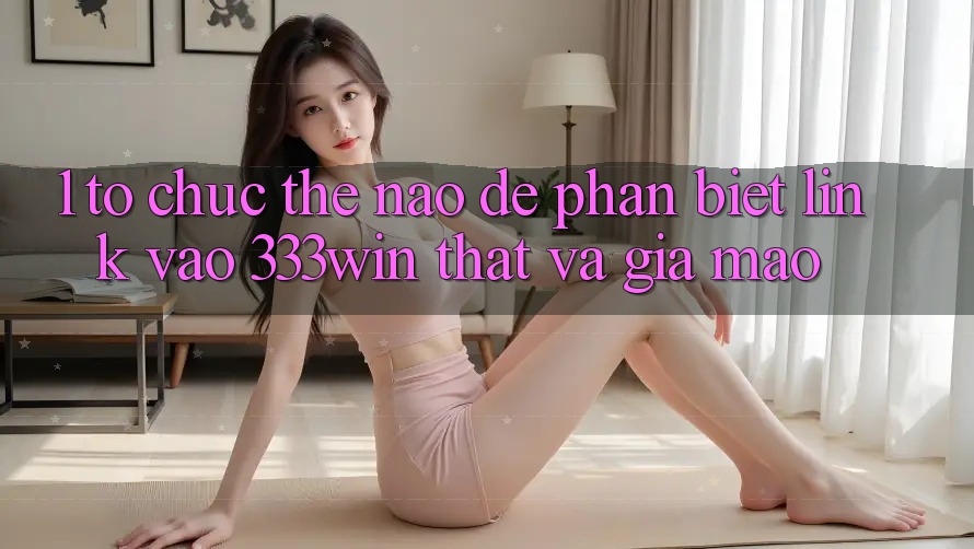 1. Tổ chức thế nào để phân biệt link vào 333win thật và giả mạo?