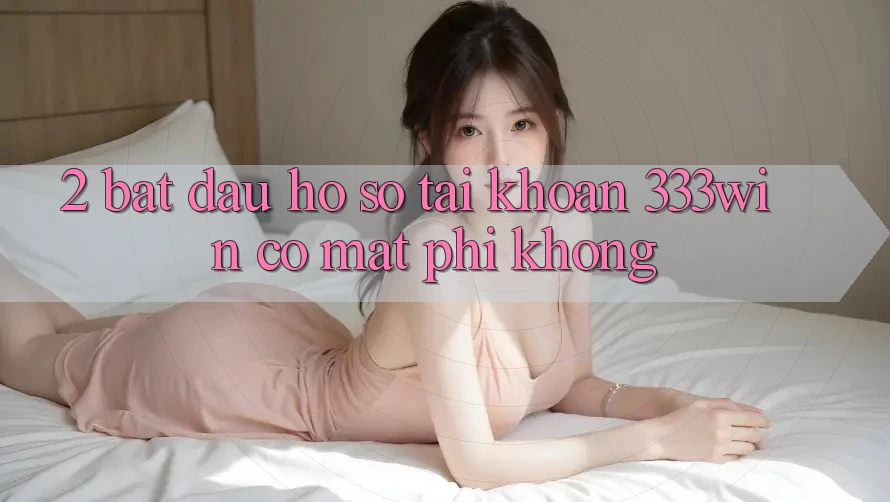 2. Bắt đầu hồ sơ tài khoản 333win có mất phí không? 2. Bắt đầu hồ sơ tài khoản 333win có mất phí không?