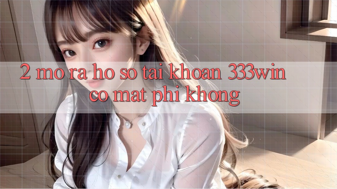2. Mở ra hồ sơ tài khoản 333win có mất phí không?