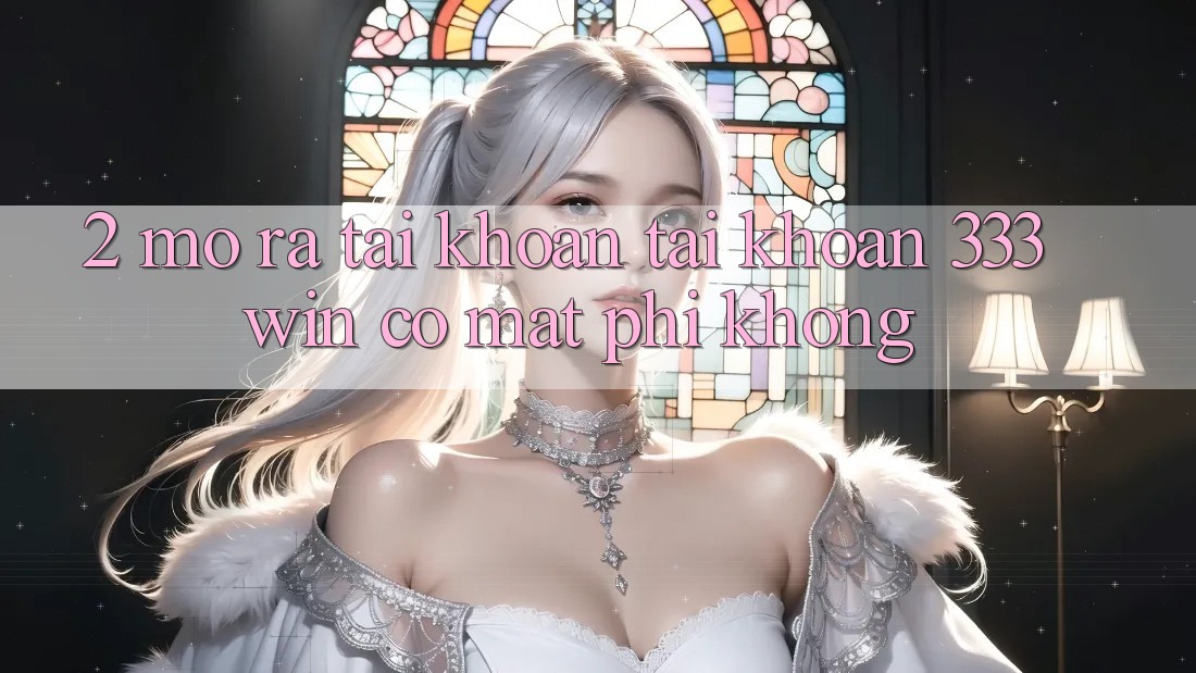2. Mở ra tài khoản tài khoản 333win có mất phí không? 2. Mở ra tài khoản tài khoản 333win có mất phí không?