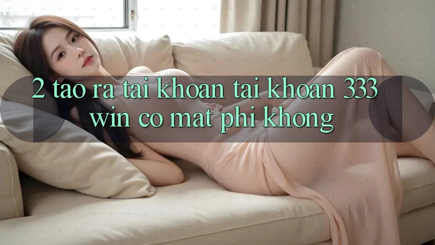 2. Tạo ra tài khoản tài khoản 333win có mất phí không?