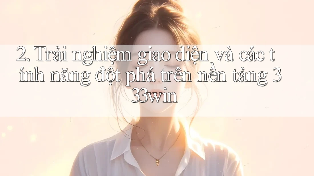 2. Trải nghiệm giao diện và các tính năng đột phá trên nền tảng 333win