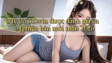 3 lý do 333win được đánh giá cao phiên bản mới nhất 2026