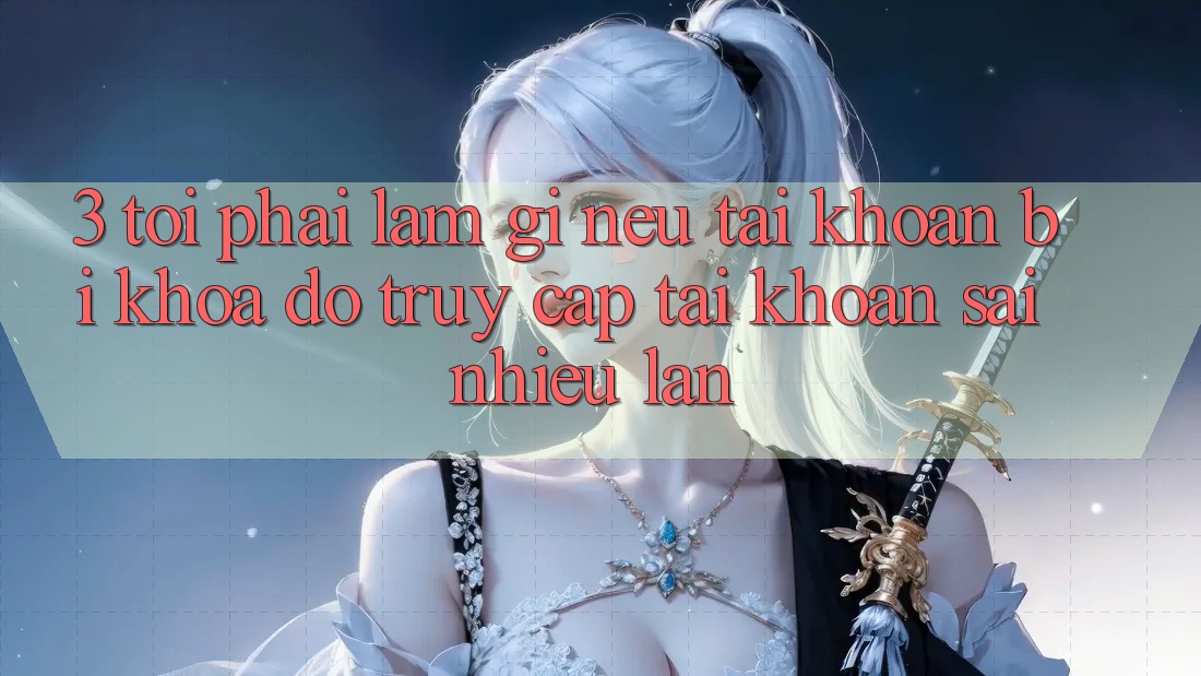 3. Tôi phải làm gì nếu tài khoản bị khóa do truy cập tài khoản sai nhiều lần?