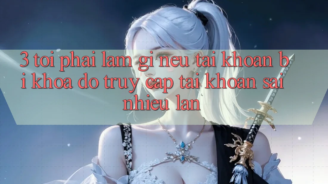 3. Tôi phải làm gì nếu tài khoản bị khóa do truy cập tài khoản sai nhiều lần?