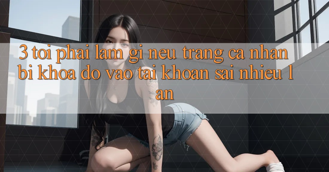 3. Tôi phải làm gì nếu trang cá nhân bị khóa do vào tài khoản sai nhiều lần?
