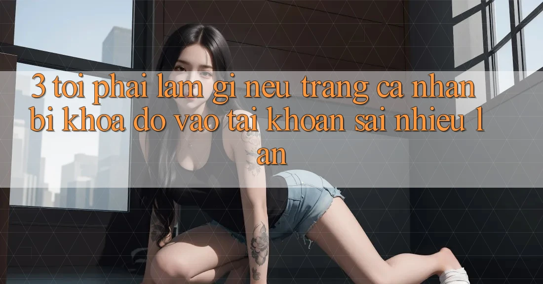 3. Tôi phải làm gì nếu trang cá nhân bị khóa do vào tài khoản sai nhiều lần?