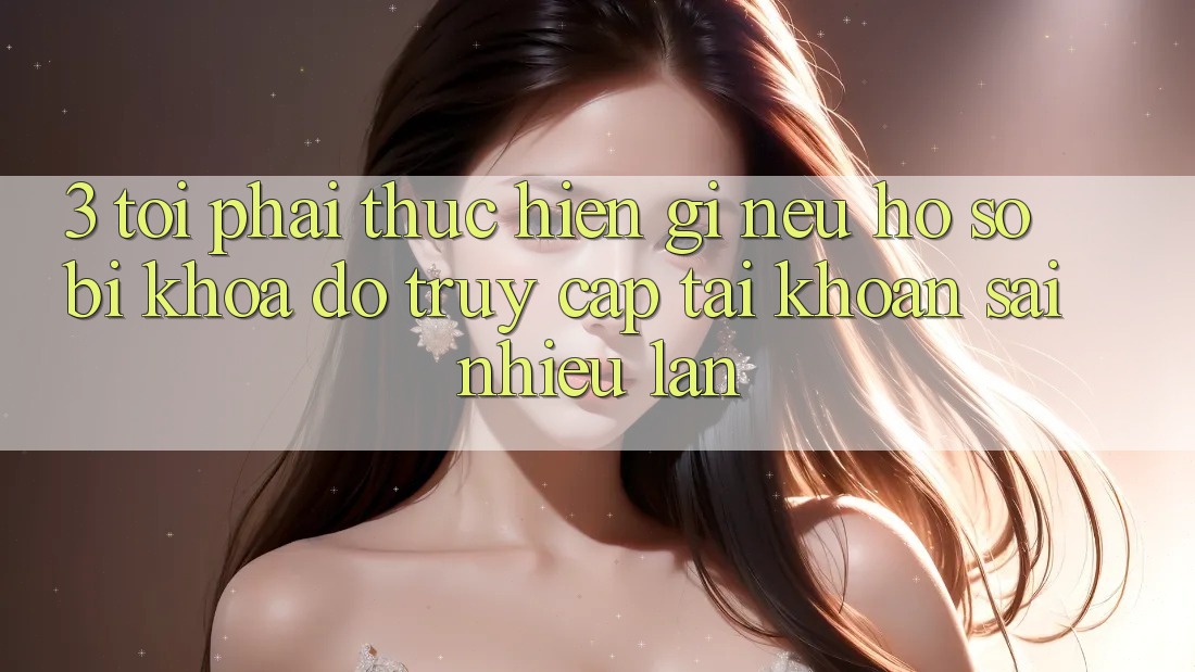 3. Tôi phải thực hiện gì nếu hồ sơ bị khóa do truy cập tài khoản sai nhiều lần?