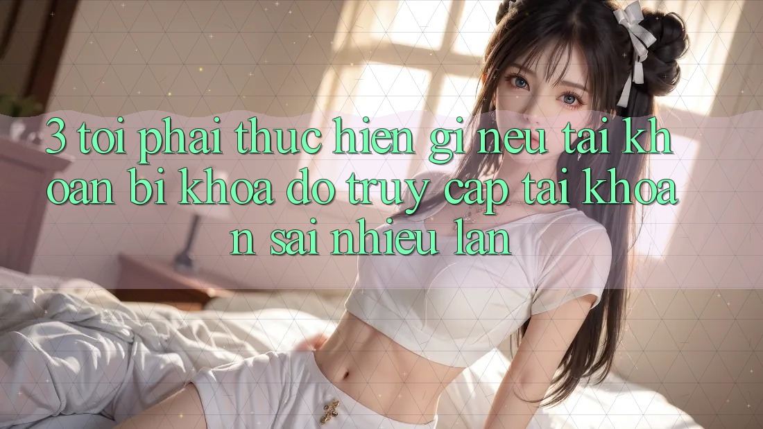 3. Tôi phải thực hiện gì nếu tài khoản bị khóa do truy cập tài khoản sai nhiều lần?
