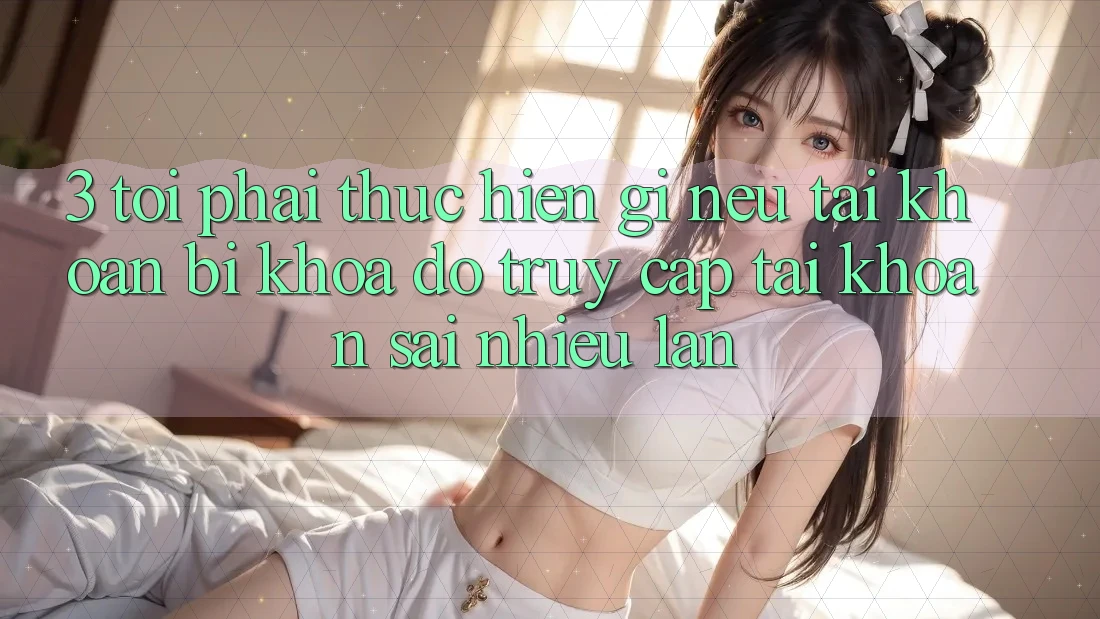 3. Tôi phải thực hiện gì nếu tài khoản bị khóa do truy cập tài khoản sai nhiều lần?
