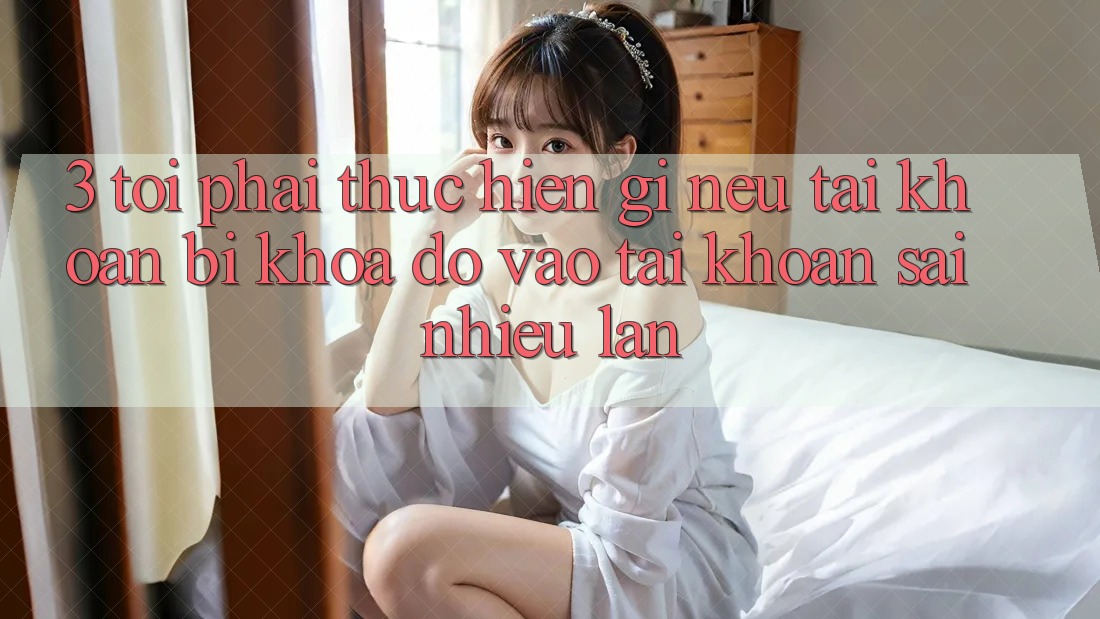 3. Tôi phải thực hiện gì nếu tài khoản bị khóa do vào tài khoản sai nhiều lần?