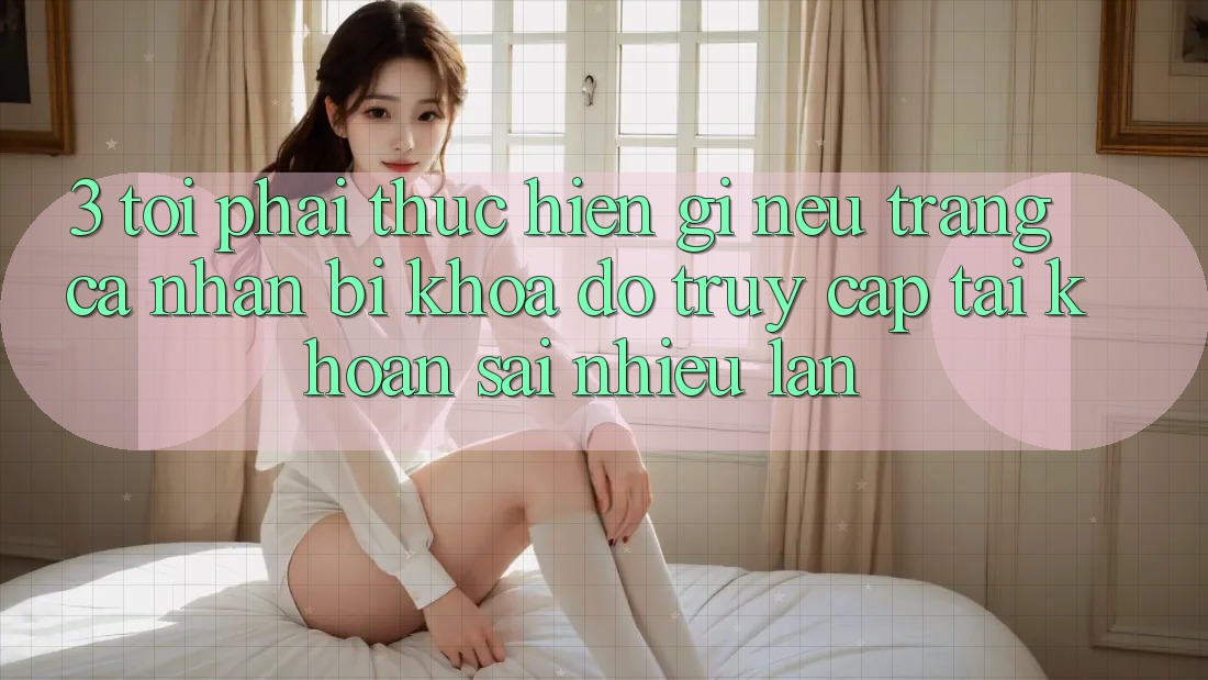3. Tôi phải thực hiện gì nếu trang cá nhân bị khóa do truy cập tài khoản sai nhiều lần?