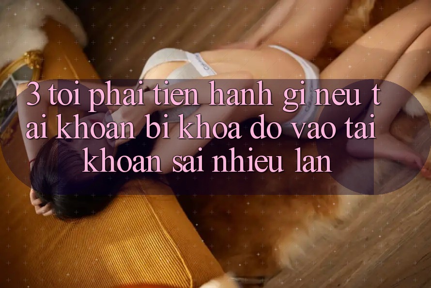 3. Tôi phải tiến hành gì nếu tài khoản bị khóa do vào tài khoản sai nhiều lần?