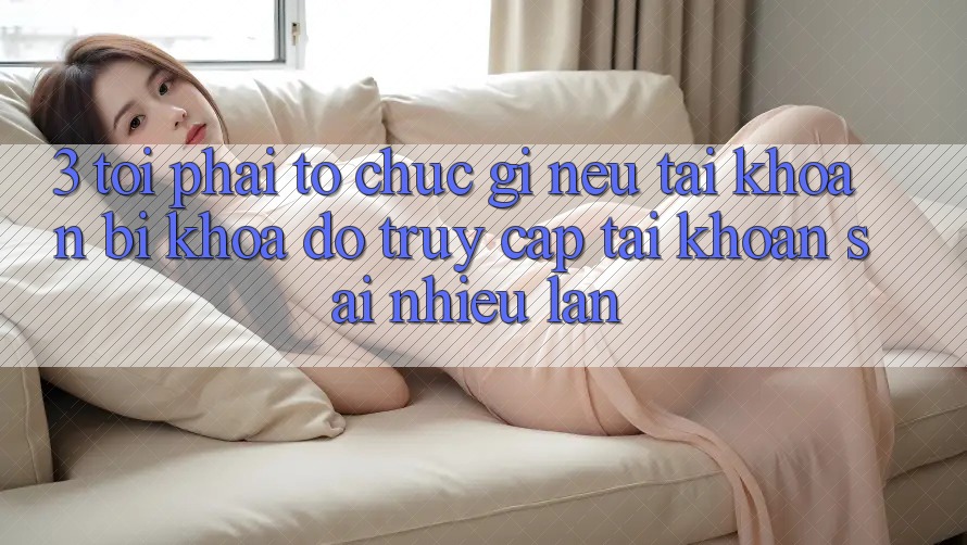 3. Tôi phải tổ chức gì nếu tài khoản bị khóa do truy cập tài khoản sai nhiều lần?