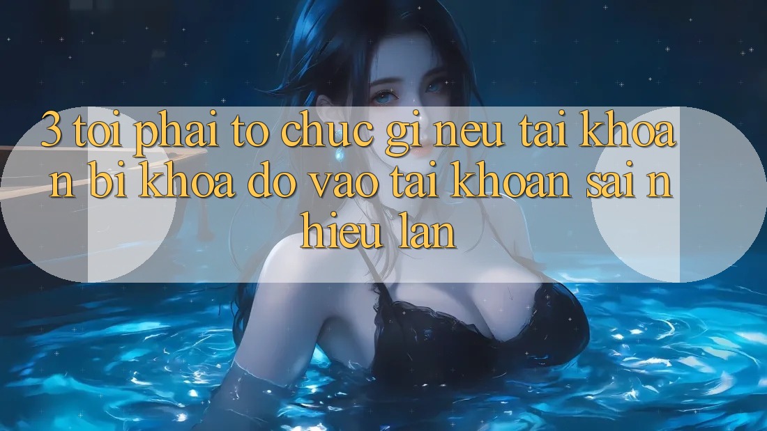 3. Tôi phải tổ chức gì nếu tài khoản bị khóa do vào tài khoản sai nhiều lần?