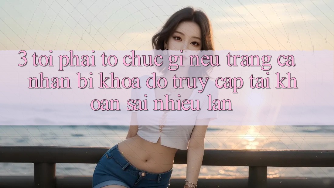 3. Tôi phải tổ chức gì nếu trang cá nhân bị khóa do truy cập tài khoản sai nhiều lần?