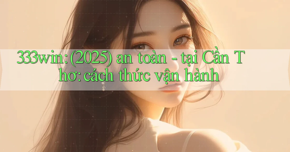 333win (2025) an toàn   tại Cần Thơ cách thức vận hành