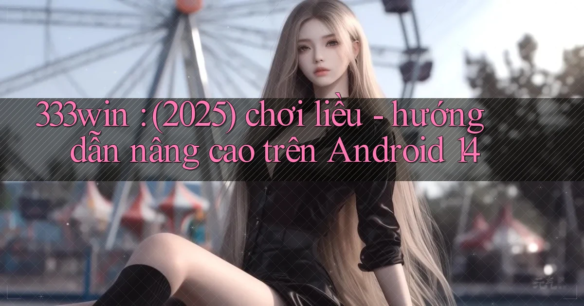 333win (2025) chơi liều   hướng dẫn nâng cao trên Android 14