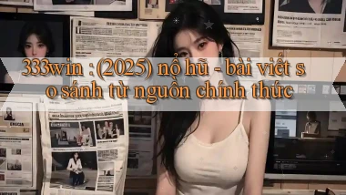 333win (2025) nổ hũ   bài viết so sánh từ nguồn chính thức