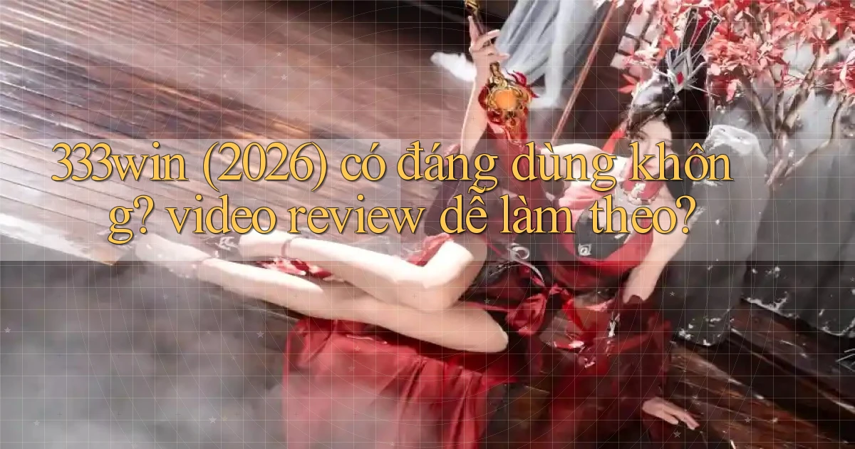 333win (2026) có đáng dùng không video review dễ làm theo