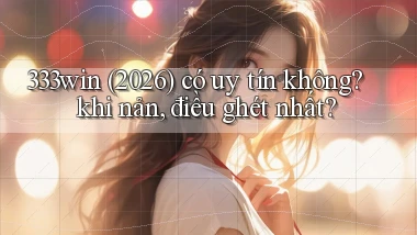 333win (2026) có uy tín không khi nản, điều ghét nhất