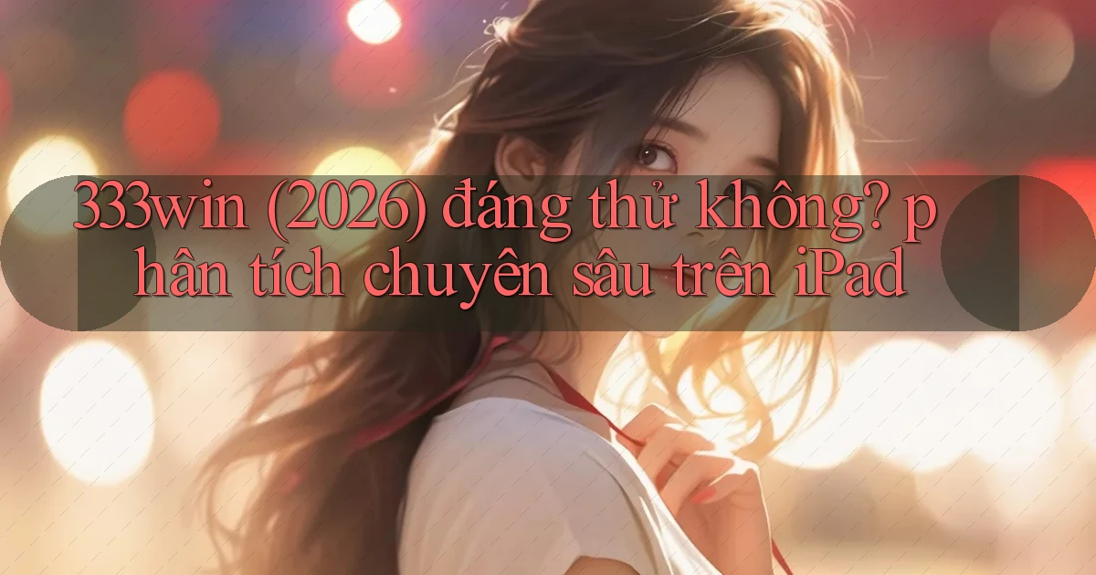 333win (2026) đáng thử không phân tích chuyên sâu trên iPad