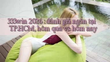 333win 2026 đánh giá ngắn tại TP.HCM, hôm qua vs hôm nay