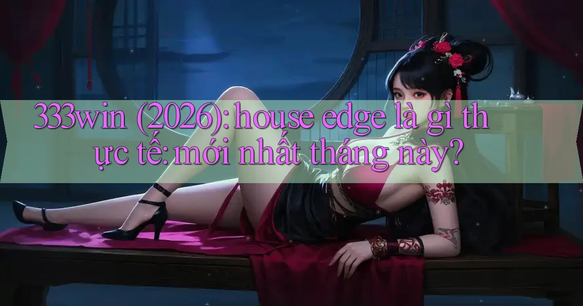 333win (2026) house edge là gì thực tế mới nhất tháng này