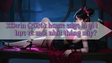 333win (2026) house edge là gì thực tế mới nhất tháng này