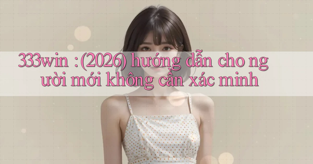333win (2026) hướng dẫn cho người mới không cần xác minh