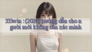 333win (2026) hướng dẫn cho người mới không cần xác minh