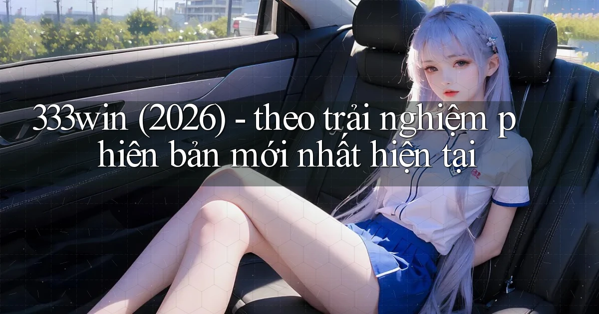 333win (2026)   theo trải nghiệm phiên bản mới nhất hiện tại