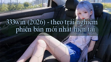 333win (2026)   theo trải nghiệm phiên bản mới nhất hiện tại