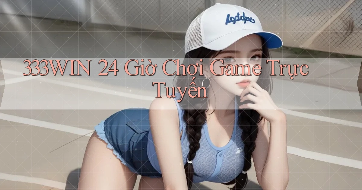 333win 24 giờ chơi game trực tuyến