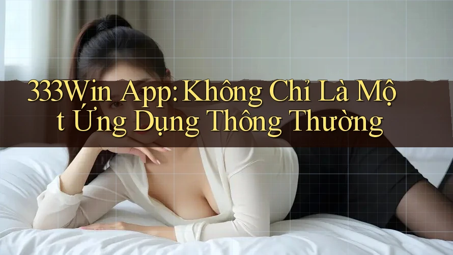 333Win App: Không Chỉ Là Một Ứng Dụng Thông Thường