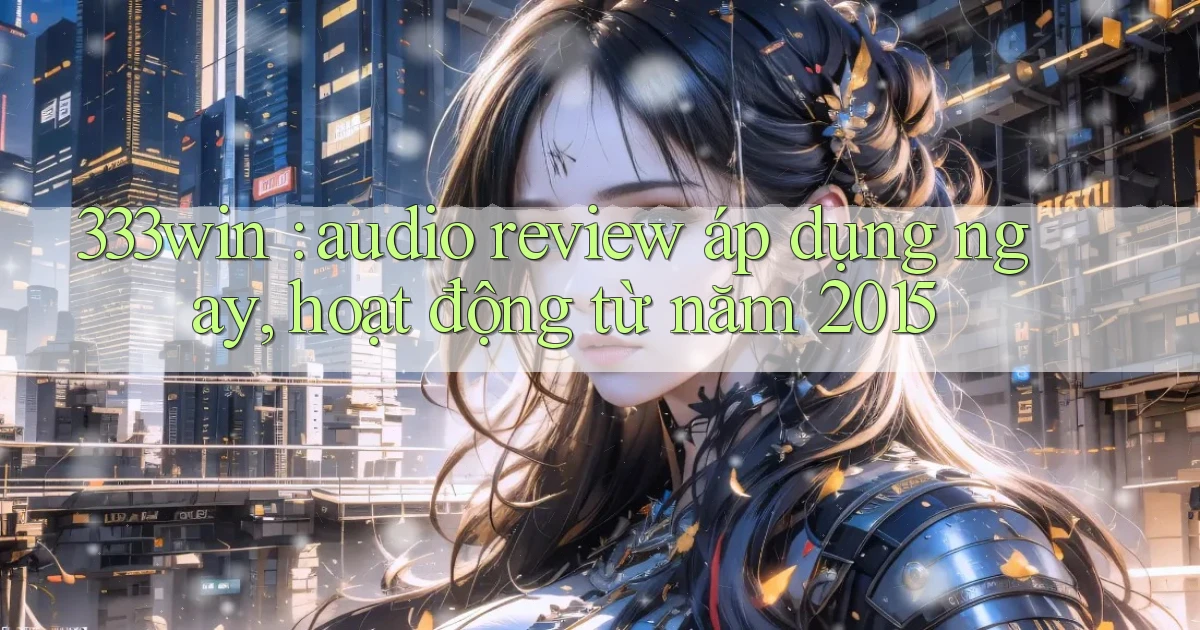 333win audio review áp dụng ngay, hoạt động từ năm 2015