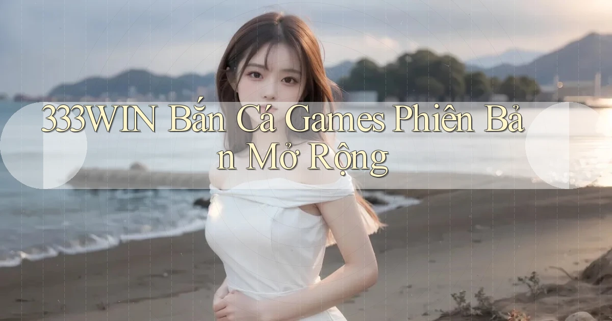 333win  bắn cá games phiên bản mở rộng