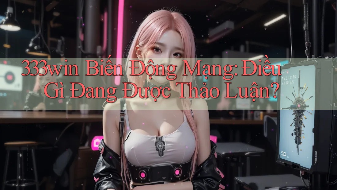 333win Biến Động Mạng: Điều Gì Đang Được Thảo Luận?