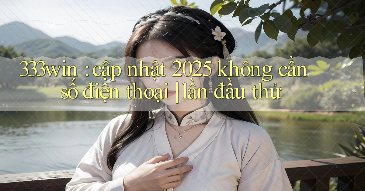 333win cập nhật 2025 không cần số điện thoại lần đầu thử