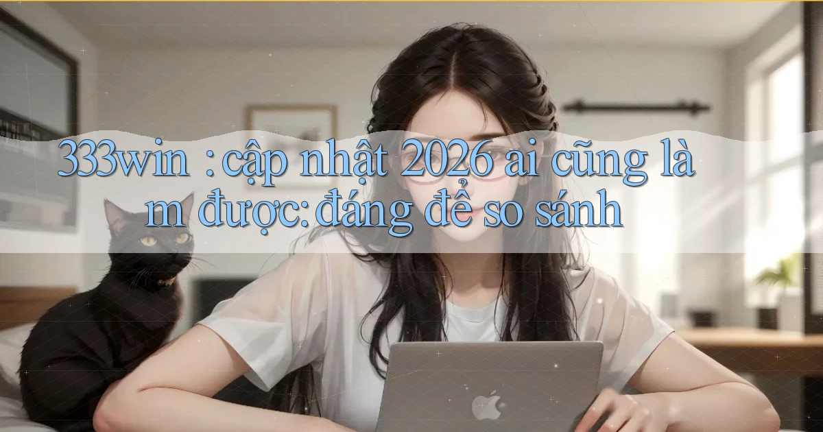 333win cập nhật 2026 ai cũng làm được đáng để so sánh