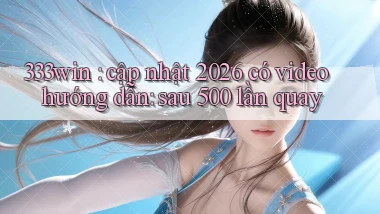333win cập nhật 2026 có video hướng dẫn sau 500 lần quay