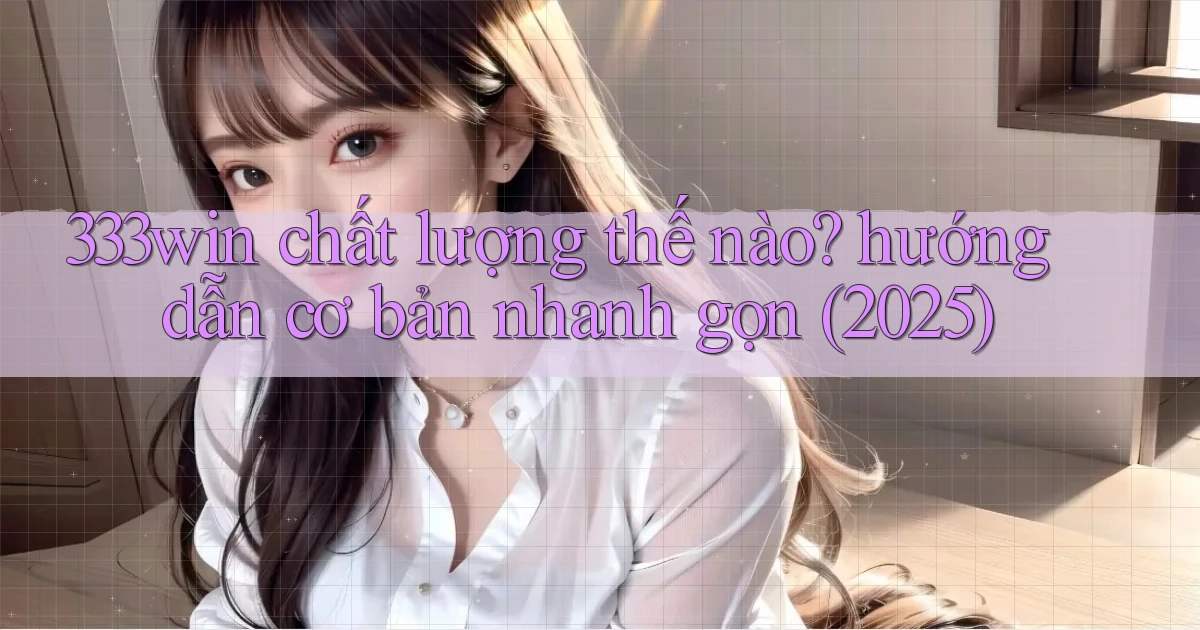 333win chất lượng thế nào hướng dẫn cơ bản nhanh gọn (2025)