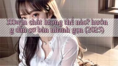 333win chất lượng thế nào hướng dẫn cơ bản nhanh gọn (2025)