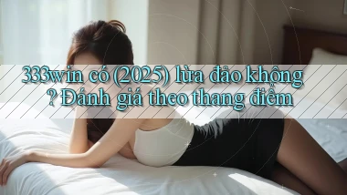 333win có (2025) lừa đảo không đánh giá theo thang điểm