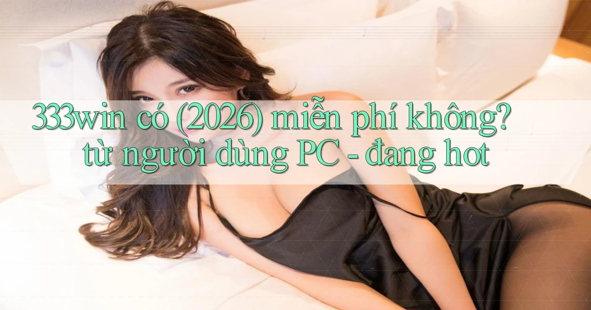 333win có (2026) miễn phí không từ người dùng PC   đang hot
