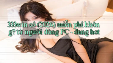 333win có (2026) miễn phí không từ người dùng PC   đang hot