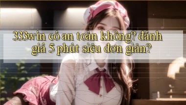 333win có an toàn không đánh giá 5 phút siêu đơn giản